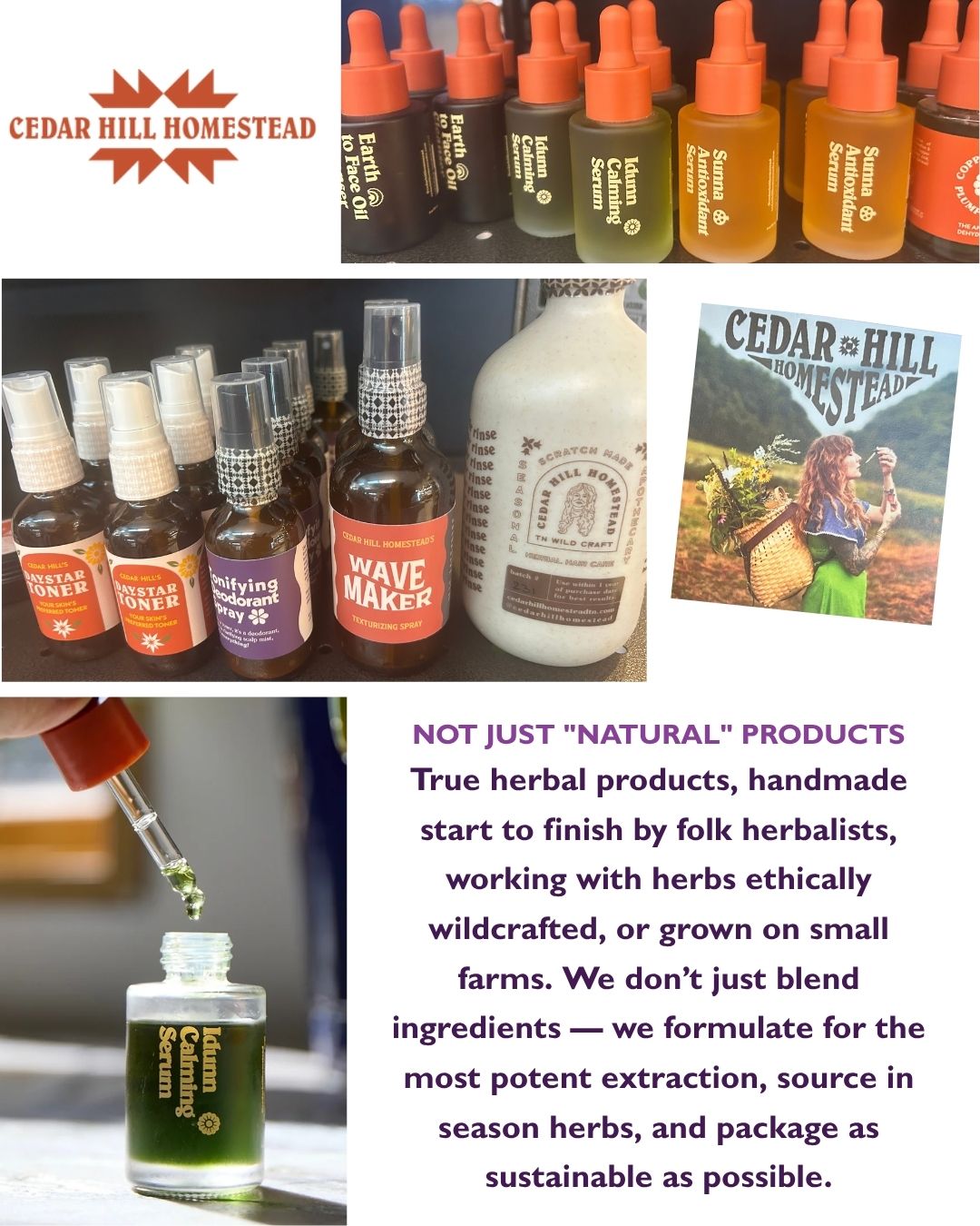Cedar Hill Homestead. NOT JUST "NATURAL" PRODUCTS True herbal products, handmade start to finish by folk herbalists, working with herbs ethically wildcrafted, or grown on small farms. We don’t just blend ingredients — we formulate for the most potent extraction, source in season herbs, and package as sustainable as possible.